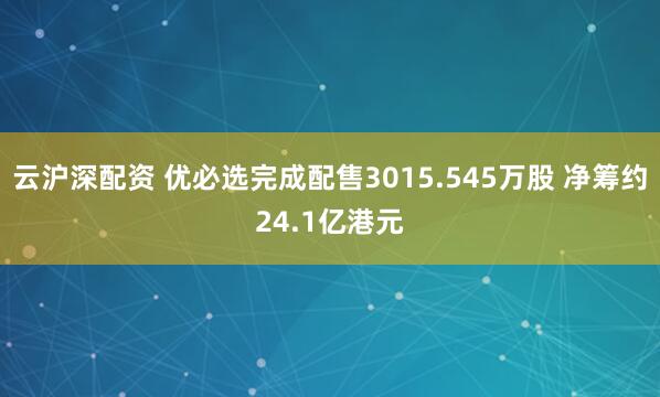 云沪深配资 优必选完成配售3015.545万股 净筹约24.1亿港元