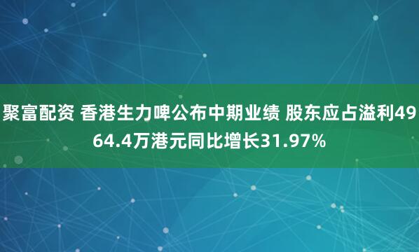 聚富配资 香港生力啤公布中期业绩 股东应占溢利4964.4万港元同比增长31.97%