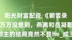 阳光财富配资 《朝雪录》大结局：万万没想到，燕离和岳凝郡主的结局竟然不是he_成王_太子_命运