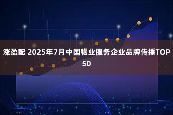 涨盈配 2025年7月中国物业服务企业品牌传播TOP50