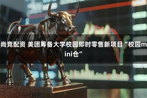 尚竞配资 美团筹备大学校园即时零售新项目“校园mini仓”