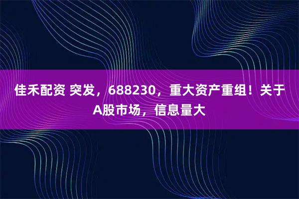 佳禾配资 突发，688230，重大资产重组！关于A股市场，信息量大