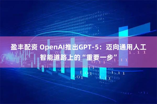 盈丰配资 OpenAI推出GPT-5：迈向通用人工智能道路上的“重要一步”