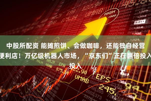 中股所配资 能摊煎饼、会做咖啡，还能独自经营便利店！万亿级机器人市场，“京东们”正在翻倍投入