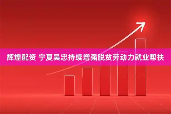 辉煌配资 宁夏吴忠持续增强脱贫劳动力就业帮扶