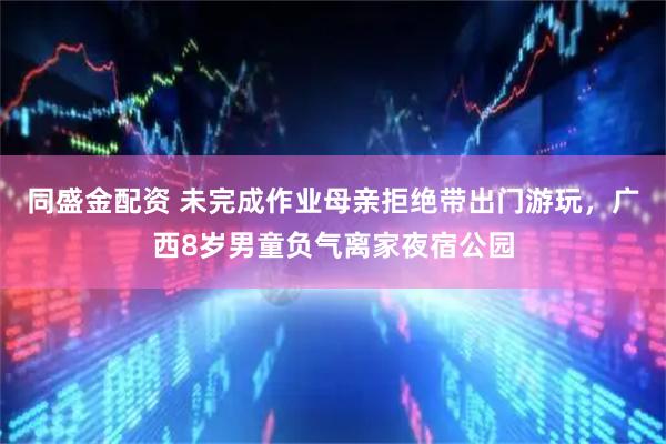 同盛金配资 未完成作业母亲拒绝带出门游玩，广西8岁男童负气离家夜宿公园