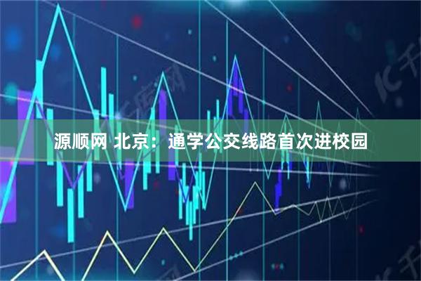 源顺网 北京：通学公交线路首次进校园