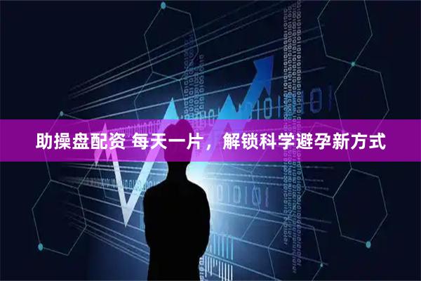 助操盘配资 每天一片，解锁科学避孕新方式