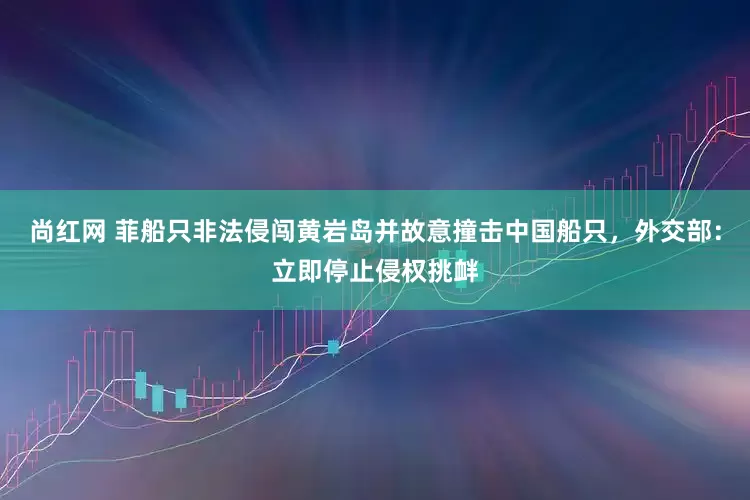尚红网 菲船只非法侵闯黄岩岛并故意撞击中国船只，外交部：立即停止侵权挑衅