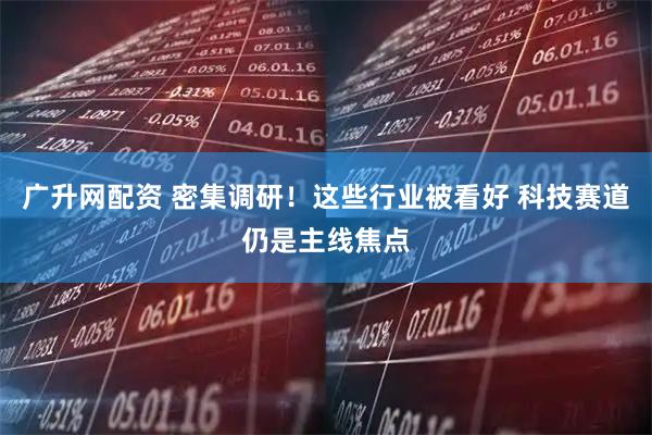 广升网配资 密集调研！这些行业被看好 科技赛道仍是主线焦点