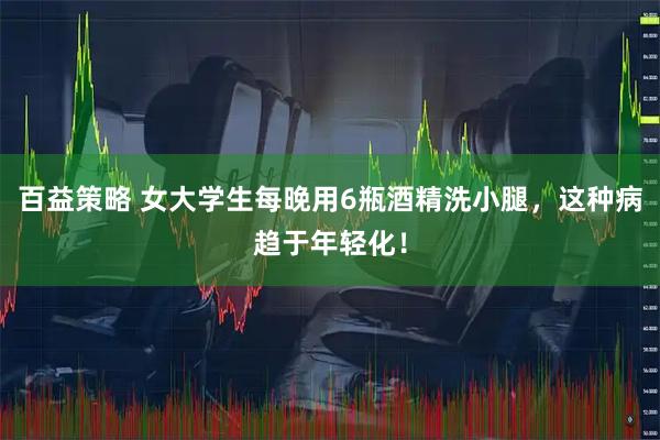 百益策略 女大学生每晚用6瓶酒精洗小腿，这种病趋于年轻化！
